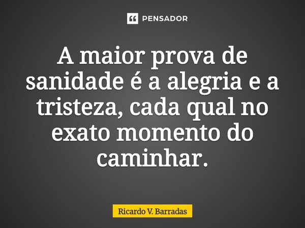 ⁠A maior prova de sanidade é a alegria e a tristeza, cada qual no exato momento do caminhar.... Frase de Ricardo V. Barradas.