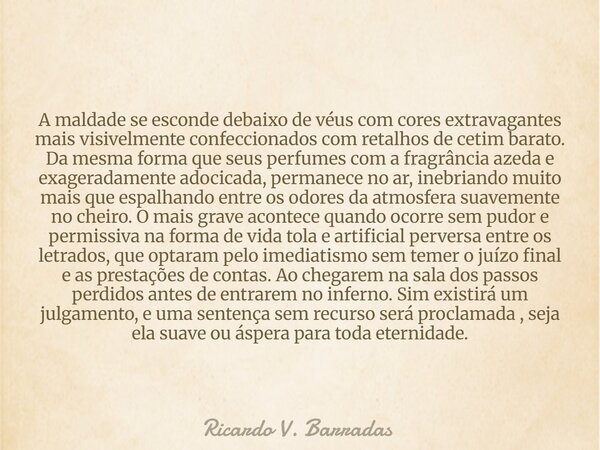 A maldade se esconde debaixo de véus com cores extravagantes mais visivelmente confeccionados com retalhos de cetim barato. Da mesma forma que seus perfumes com... Frase de Ricardo V. Barradas.