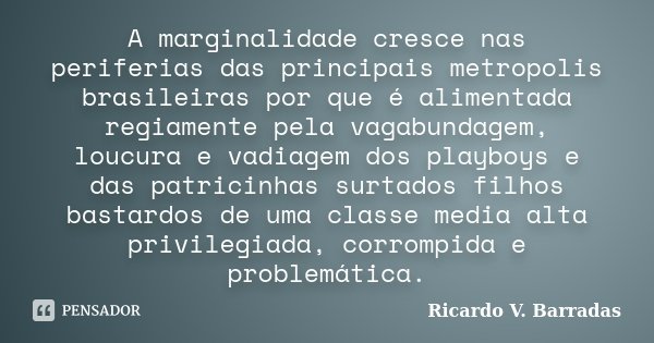 A marginalidade cresce nas periferias das principais metropolis brasileiras por que é alimentada regiamente pela vagabundagem, loucura e vadiagem dos playboys e... Frase de RICARDO V. BARRADAS.