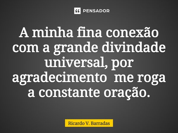 ⁠A minha fina conexão com a grande divindade universal, por agradecimento me roga a constante oração.... Frase de Ricardo V. Barradas.