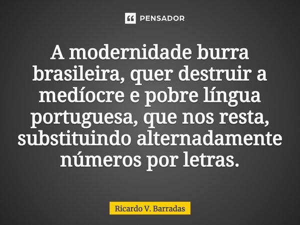 ⁠A modernidade burra brasileira, quer destruir a medíocre e pobre língua portuguesa, que nos resta, substituindo alternadamente números por letras.... Frase de Ricardo V. Barradas.