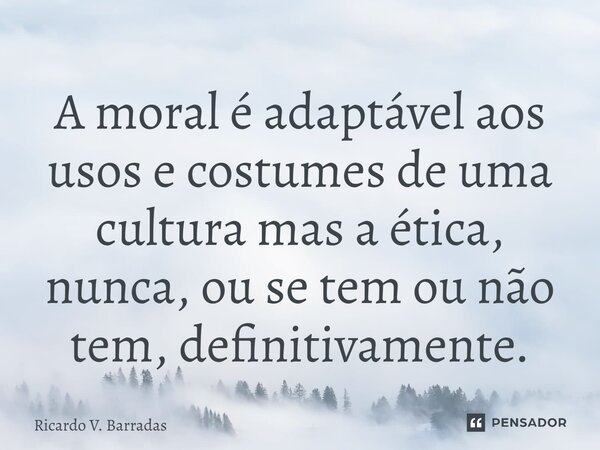 ⁠A moral é adaptável aos usos e costumes de uma cultura mas a ética, nunca, ou se tem ou não tem, definitivamente.... Frase de Ricardo V. Barradas.