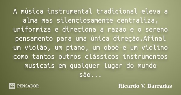 A música instrumental tradicional eleva a alma mas silenciosamente centraliza, uniformiza e direciona a razão e o sereno pensamento para uma única direção.Afina... Frase de Ricardo V. Barradas.