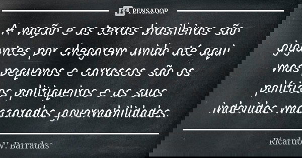 A nação e as terras brasileiras são gigantes por chegarem unida até aqui mas pequenos e carrascos são os políticos politiqueiros e as suas indevidas mascaradas ... Frase de RICARDO V. BARRADAS.