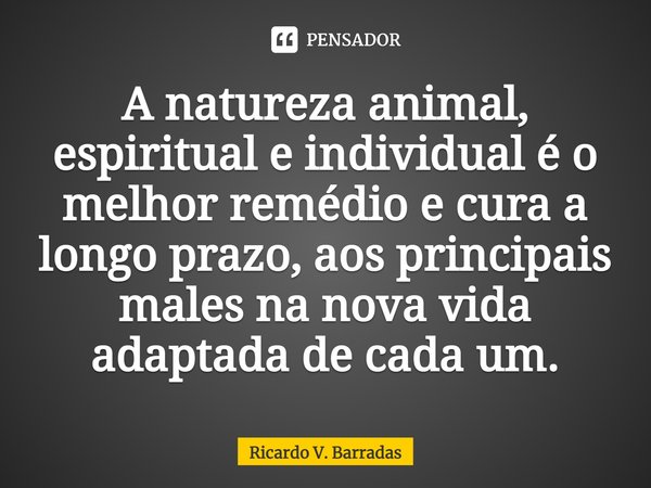 ⁠A natureza animal, espiritual e individual é o melhor remédio e cura a longo prazo, aos principais males na nova vida adaptada de cada um.... Frase de Ricardo V. Barradas.