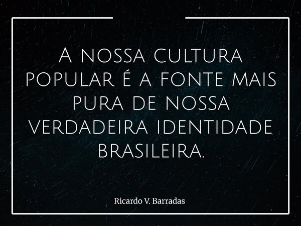 A nossa cultura popular é a fonte mais pura de nossa verdadeira identidade brasileira.... Frase de Ricardo V. Barradas.