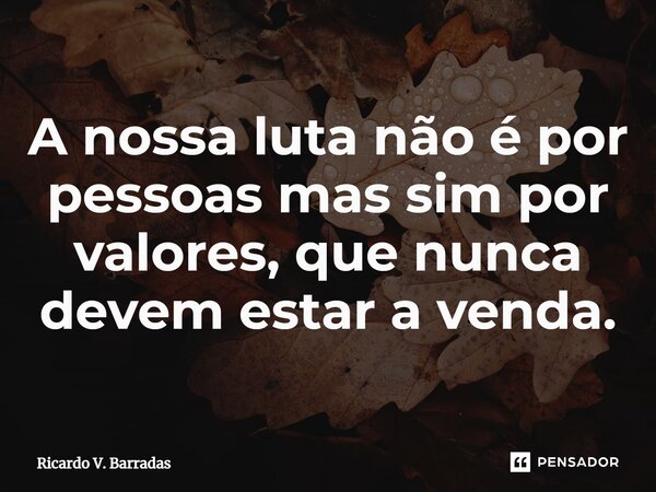 ⁠A nossa luta não é por pessoas mas sim por valores, que nunca devem estar a venda.... Frase de Ricardo V. Barradas.