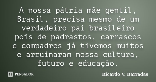 A nossa pátria mãe gentil, Brasil, precisa mesmo de um verdadeiro pai brasileiro pois de padrastos, carrascos e compadres já tivemos muitos e arruinaram nossa c... Frase de RICARDO V. BARRADAS.