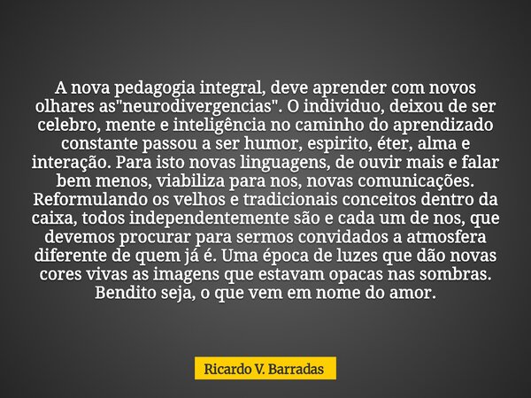 A nova pedagogia integral, deve aprender com novos olhares as "neurodivergencias". O individuo, deixou de ser celebro, mente e inteligência no caminho... Frase de Ricardo V. Barradas.