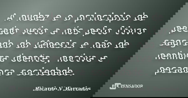 A nudez e o principio de pecado veio a nós pelo livro sagrado do Gênesis e não de nenhuma doente, nociva e pecadora sociedade.... Frase de RICARDO V. BARRADAS.