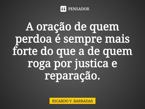 ⁠A oração de quem perdoa é sempre mais forte do que a de quem roga por justiça e reparação.... Frase de Ricardo V. Barradas.
