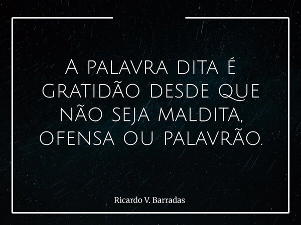 A palavra dita é gratidão desde que não seja maldita, ofensa ou palavrão.... Frase de Ricardo V. Barradas.