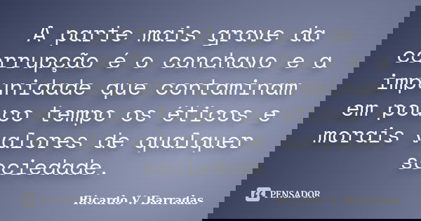 A parte mais grave da corrupção é o conchavo e a impunidade que contaminam em pouco tempo os éticos e morais valores de qualquer sociedade.... Frase de RICARDO V. BARRADAS.