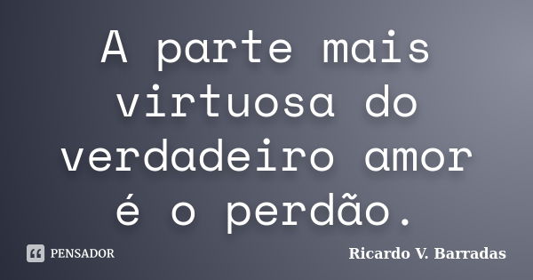 A parte mais virtuosa do verdadeiro amor é o perdão.... Frase de Ricardo V. Barradas.