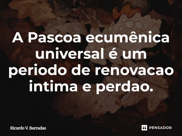 ⁠A Pascoa ecumênica universal é um período de renovação intima e perdão.... Frase de Ricardo V. Barradas.