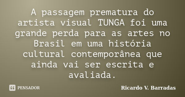 A passagem prematura do artista visual TUNGA foi uma grande perda para as artes no Brasil em uma história cultural contemporânea que ainda vai ser escrita e ava... Frase de Ricardo V. Barradas.