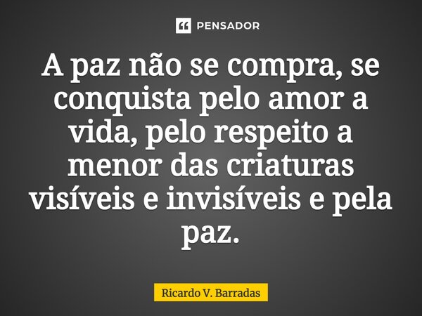 A paz não se compra, se conquista pelo amor a vida, pelo respeito a menor das criaturas visíveis e invisíveis e pela paz.... Frase de Ricardo V. Barradas.