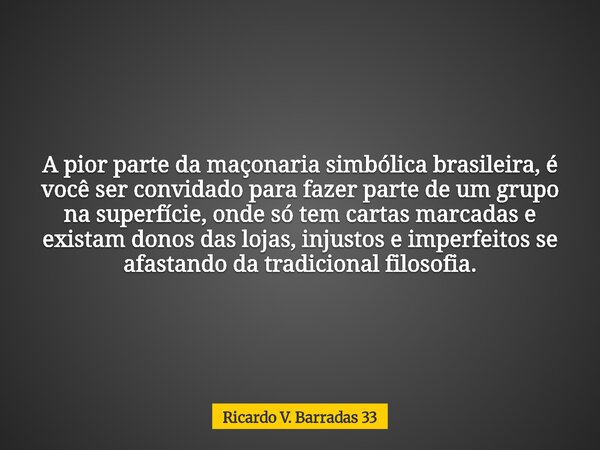 A pior parte da maçonaria simbólica brasileira, é você ser convidado para fazer parte de um grupo na superfície, onde só tem cartas marcadas e existam donos das... Frase de Ricardo V. Barradas 33.