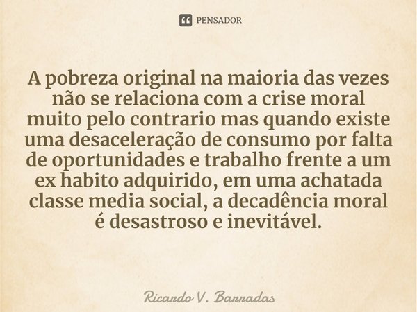 ⁠A pobreza original na maioria das vezes não se relaciona com a crise moral muito pelo contrario mas quando existe uma desaceleração de consumo por falta de opo... Frase de Ricardo V. Barradas.