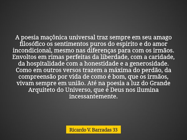 A poesia maçônica universal traz sempre em seu amago filosófico os sentimentos puros do espirito e do amor incondicional, mesmo nas diferenças para com os irmão... Frase de Ricardo V. Barradas 33.