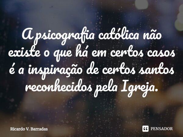 ⁠A psicografia católica não existe o que há em certos casos é a inspiração de certos santos reconhecidos pela Igreja.... Frase de Ricardo V. Barradas.