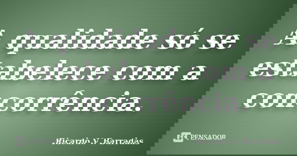 A qualidade só se estabelece com a concorrência.... Frase de RICARDO V. BARRADAS.