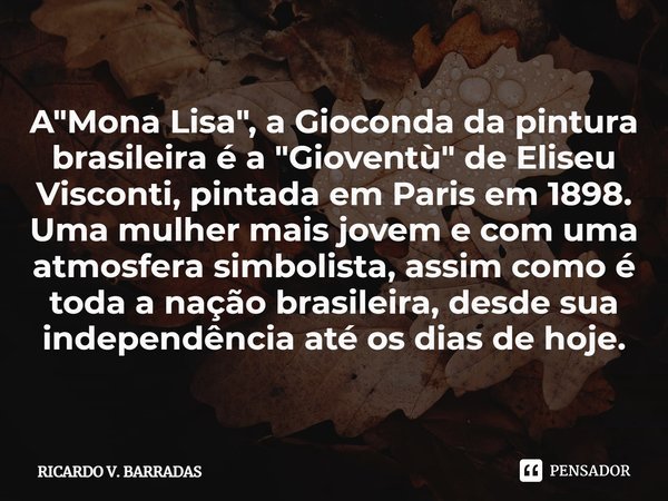 ⁠A "Mona Lisa", a Gioconda da pintura brasileira é a "Gioventù" de Eliseu Visconti, pintada em Paris em 1898. Uma mulher mais jovem e com um... Frase de Ricardo V. Barradas.