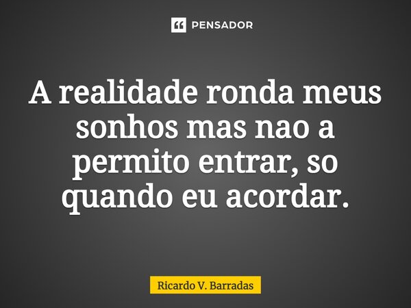 ⁠A realidade ronda meus sonhos mas não a permito entrar, só quando eu acordar.... Frase de Ricardo V. Barradas.