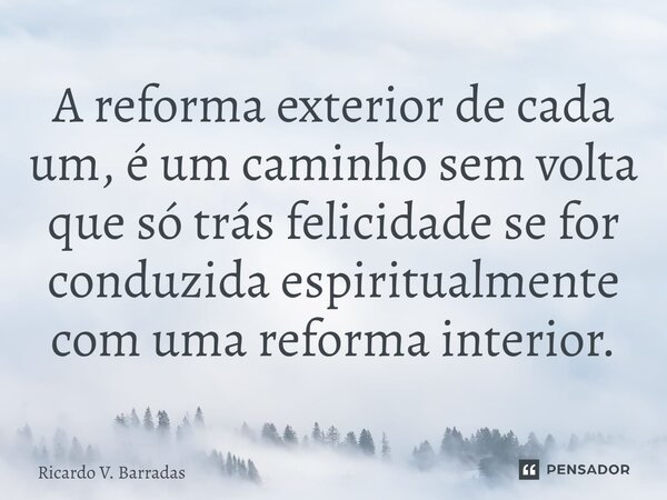 ⁠A reforma exterior de cada um, é um caminho sem volta que só trás felicidade se for conduzida espiritualmente com uma reforma interior.... Frase de Ricardo V. Barradas.