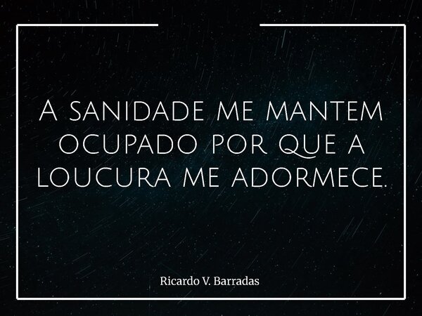 A sanidade me mantem ocupado por que a loucura me adormece.... Frase de Ricardo V. Barradas.