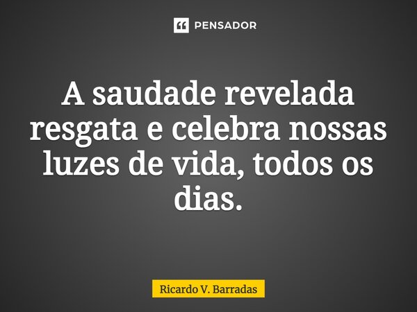 ⁠A saudade revelada resgata e celebra nossas luzes de vida, todos os dias.... Frase de Ricardo V. Barradas.