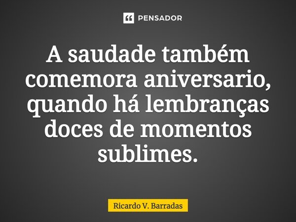 ⁠A saudade também comemora aniversario, quando há lembranças doces de momentos sublimes.... Frase de Ricardo V. Barradas.