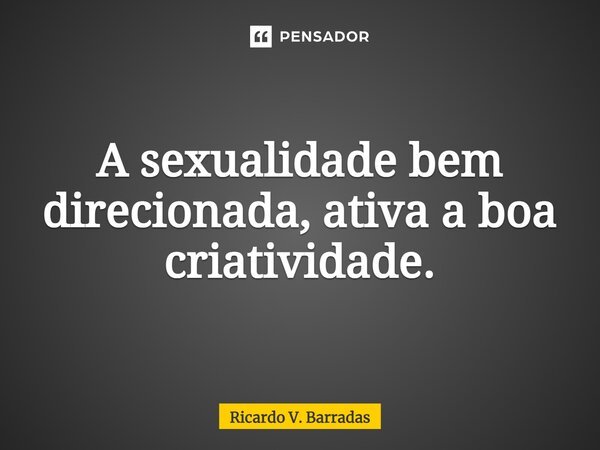 A sexualidade bem direcionada, ativa a boa criatividade.⁠... Frase de Ricardo V. Barradas.