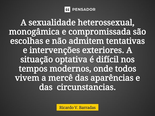 ⁠A sexualidade heterossexual, monogâmica e compromissada são escolhas e não admitem tentativas e intervenções exteriores. A situação optativa é difícil nos temp... Frase de Ricardo V. Barradas.