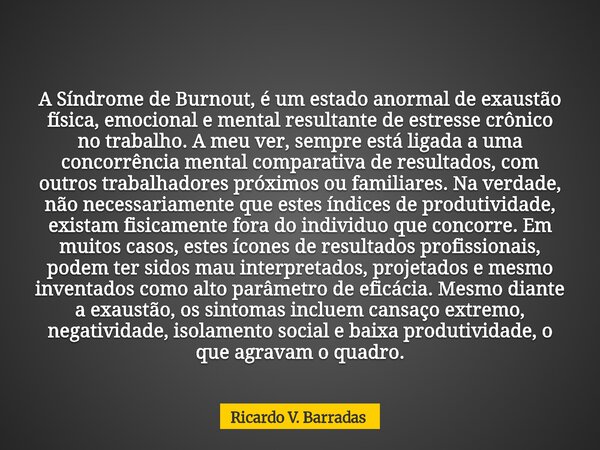 A Síndrome de Burnout, é um estado anormal de exaustão física, emocional e mental resultante de estresse crônico no trabalho. A meu ver, sempre está ligada a um... Frase de Ricardo V. Barradas.