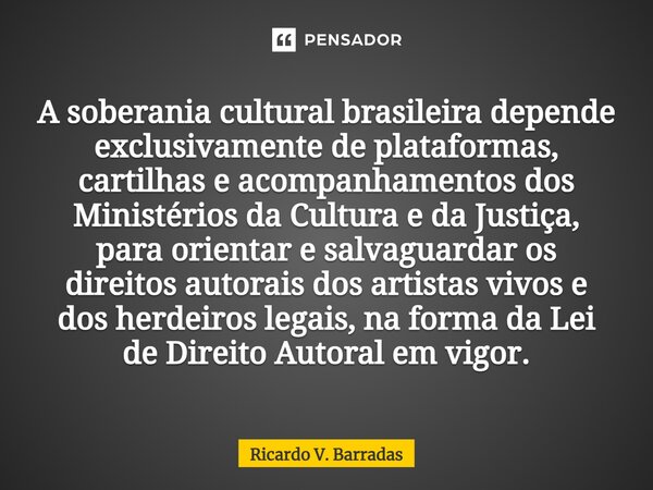 ⁠A soberania cultural brasileira depende exclusivamente de plataformas, cartilhas e acompanhamentos dos Ministérios da Cultura e da Justiça, para orientar e sal... Frase de Ricardo V. Barradas.