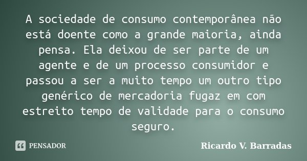 A sociedade de consumo contemporânea não está doente como a grande maioria, ainda pensa. Ela deixou de ser parte de um agente e de um processo consumidor e pass... Frase de Ricardo V. Barradas.