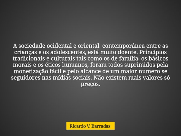 A sociedade ocidental e oriental contemporânea entre as crianças e os adolescentes, está muito doente. Princípios tradicionais e culturais tais como os de famíl... Frase de Ricardo V. Barradas.