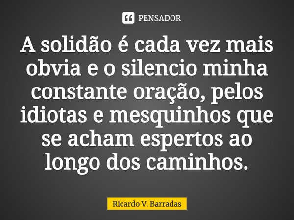 ⁠A solidão é cada vez mais obvia e o silencio minha constante oração, pelos idiotas e mesquinhos que se acham espertos ao longo dos caminhos.... Frase de Ricardo V. Barradas.