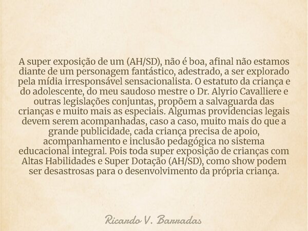 A super exposição de um (AH/SD), não é boa, afinal não estamos diante de um personagem fantástico, adestrado, a ser explorado pela mídia irresponsável sensacion... Frase de Ricardo V. Barradas.