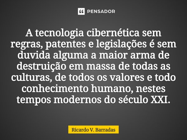 ⁠A tecnologia cibernética sem regras, patentes e legislações é sem duvida alguma a maior arma de destruição em massa de todas as culturas, de todos os valores e... Frase de Ricardo V. Barradas.