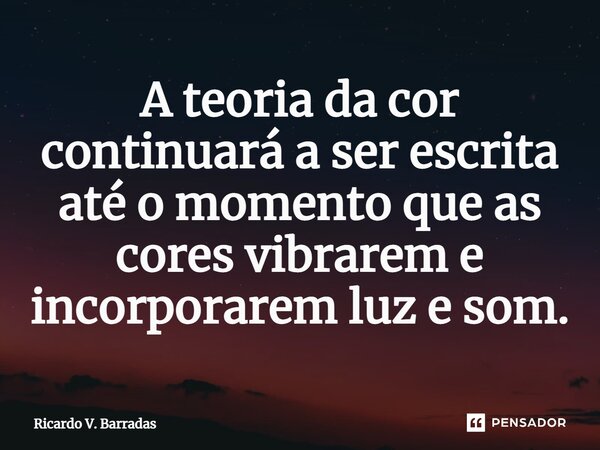 ⁠A teoria da cor continuará a ser escrita até o momento que as cores vibrarem e incorporarem luz e som.... Frase de Ricardo V. Barradas.