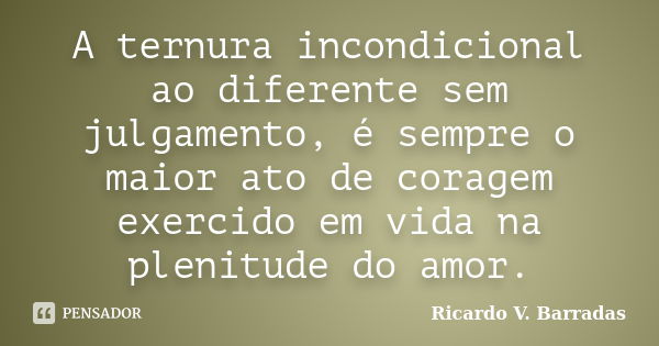 A ternura incondicional ao diferente sem julgamento, é sempre o maior ato de coragem exercido em vida na plenitude do amor.... Frase de RICARDO V. BARRADAS.