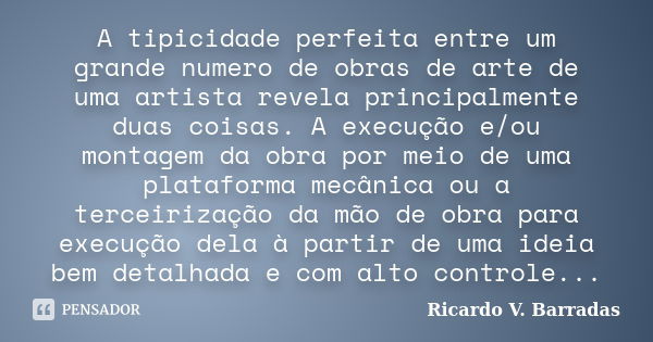 A tipicidade perfeita entre um grande numero de obras de arte de uma artista revela principalmente duas coisas. A execução e/ou montagem da obra por meio de uma... Frase de Ricardo V. Barradas.