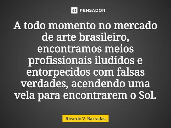 ⁠A todo momento no mercado de arte brasileiro, encontramos meios profissionais iludidos e entorpecidos com falsas verdades, acendendo uma vela para encontrarem ... Frase de Ricardo V. Barradas.