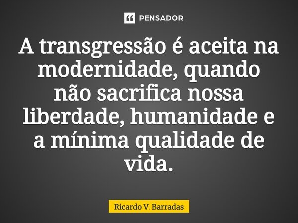 A transgressão é aceita na modernidade, quando não sacrifica nossa liberdade, humanidade e a mínima qualidade de vida.⁠... Frase de Ricardo V. Barradas.
