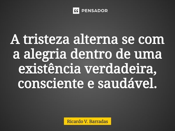 A tristeza alterna se com a alegria dentro de uma existência verdadeira, consciente e saudável.⁠... Frase de Ricardo V. Barradas.