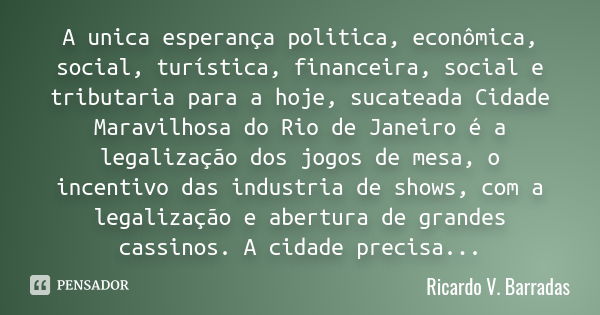 A unica esperança politica, econômica, social, turística, financeira, social e tributaria para a hoje, sucateada Cidade Maravilhosa do Rio de Janeiro é a legali... Frase de RICARDO V. BARRADAS.