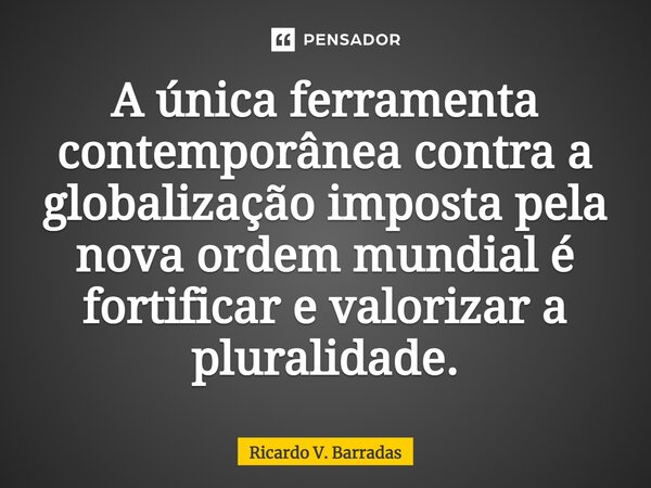 ⁠A única ferramenta contemporânea contra a globalização imposta pela nova ordem mundial é fortificar e valorizar a pluralidade.... Frase de Ricardo V. Barradas.