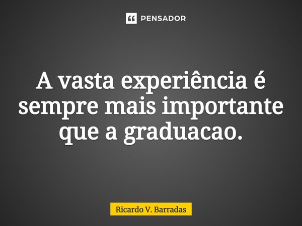 ⁠A vasta experiência é sempre mais importante que a graduação.... Frase de Ricardo V. Barradas.